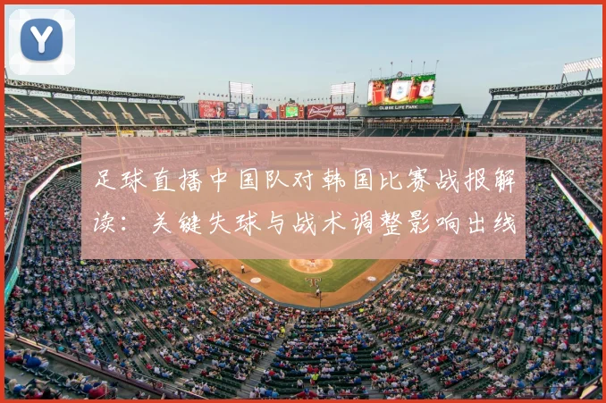 足球直播中国队对韩国比赛战报解读：关键失球与战术调整影响出线形势