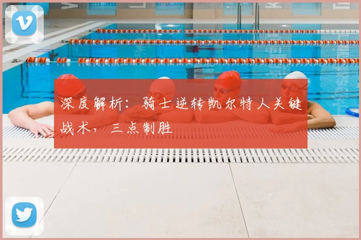 深度解析：骑士逆转凯尔特人关键战术，三点制胜