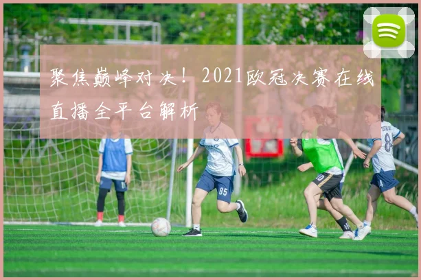 聚焦巅峰对决！2021欧冠决赛在线直播全平台解析
