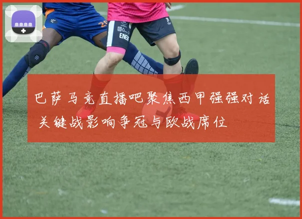 巴萨马竞直播吧聚焦西甲强强对话 关键战影响争冠与欧战席位