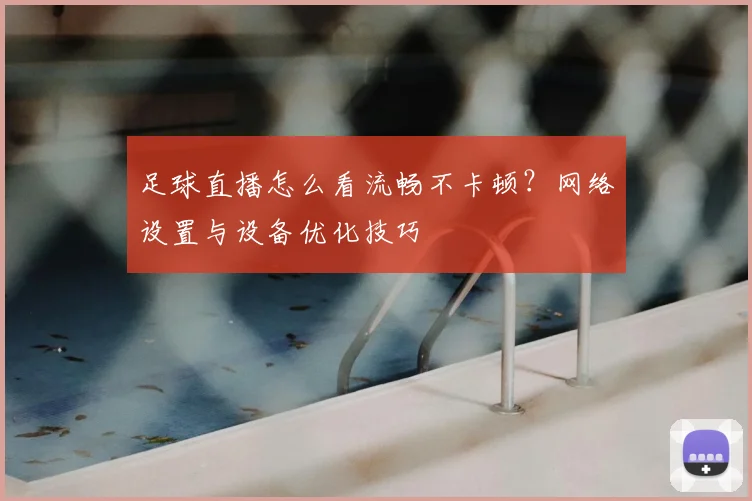 足球直播怎么看流畅不卡顿？网络设置与设备优化技巧