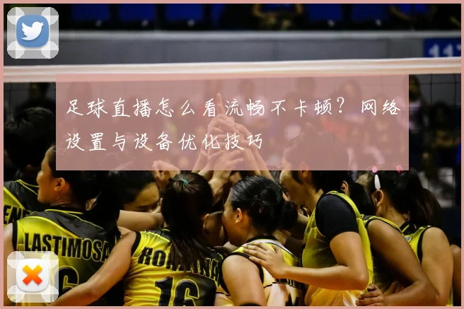 足球直播怎么看流畅不卡顿？网络设置与设备优化技巧