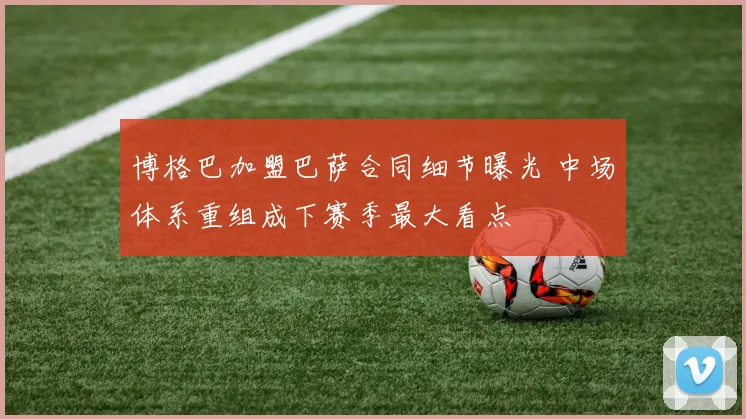 博格巴加盟巴萨合同细节曝光 中场体系重组成下赛季最大看点