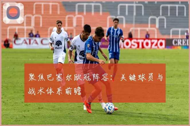 聚焦巴塞尔欧冠阵容：关键球员与战术体系前瞻