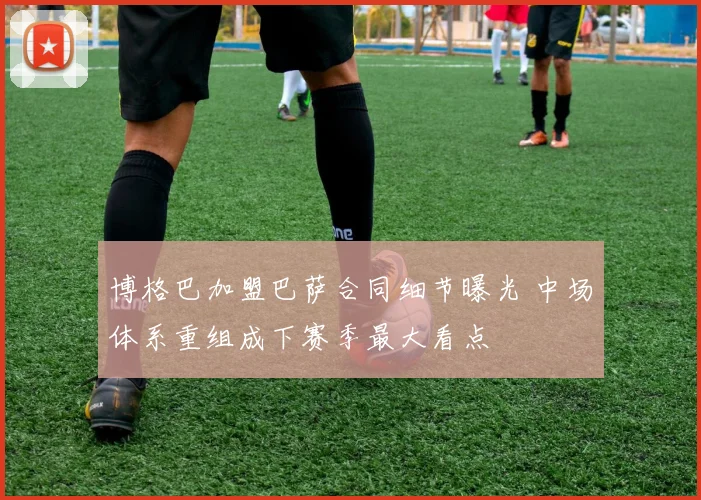 博格巴加盟巴萨合同细节曝光 中场体系重组成下赛季最大看点