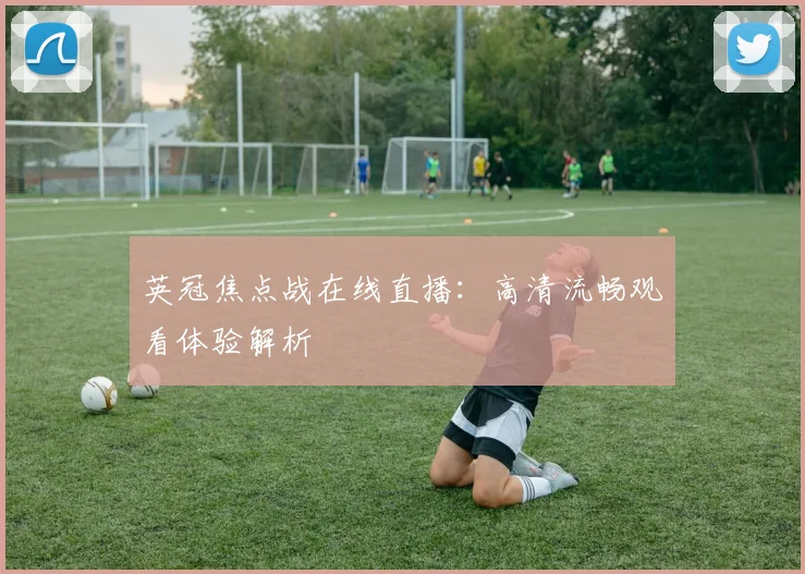 英冠焦点战在线直播：高清流畅观看体验解析