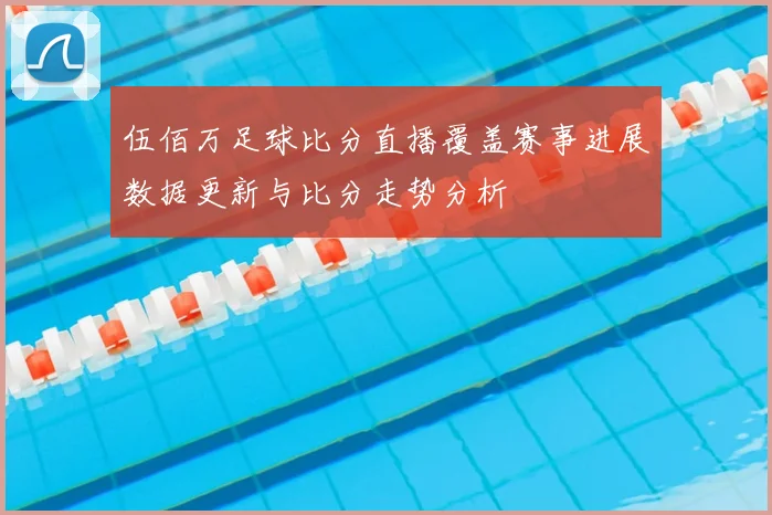 伍佰万足球比分直播覆盖赛事进展数据更新与比分走势分析