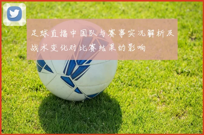 足球直播中国队与赛事实况解析及战术变化对比赛结果的影响