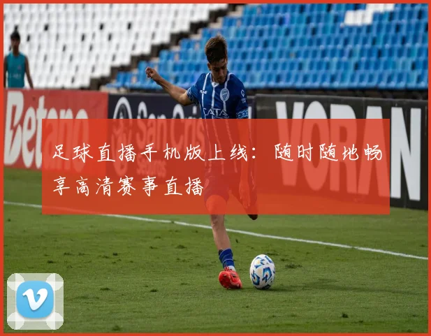 足球直播手机版上线：随时随地畅享高清赛事直播